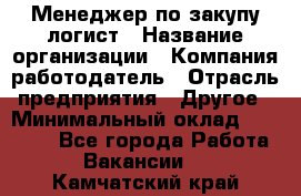 Менеджер по закупу-логист › Название организации ­ Компания-работодатель › Отрасль предприятия ­ Другое › Минимальный оклад ­ 20 000 - Все города Работа » Вакансии   . Камчатский край